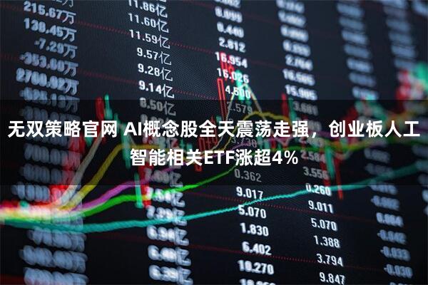 无双策略官网 AI概念股全天震荡走强，创业板人工智能相关ETF涨超4%