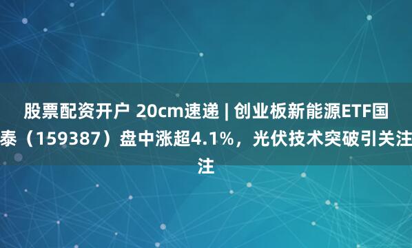 股票配资开户 20cm速递 | 创业板新能源ETF国泰（159387）盘中涨超4.1%，光伏技术突破引关注