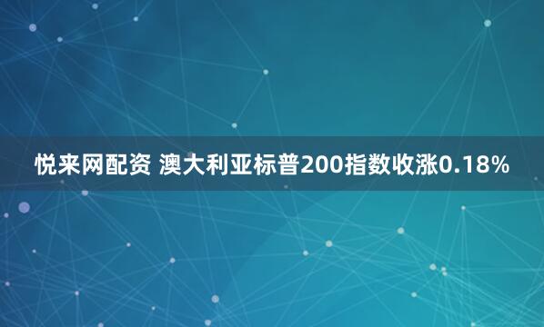 悦来网配资 澳大利亚标普200指数收涨0.18%