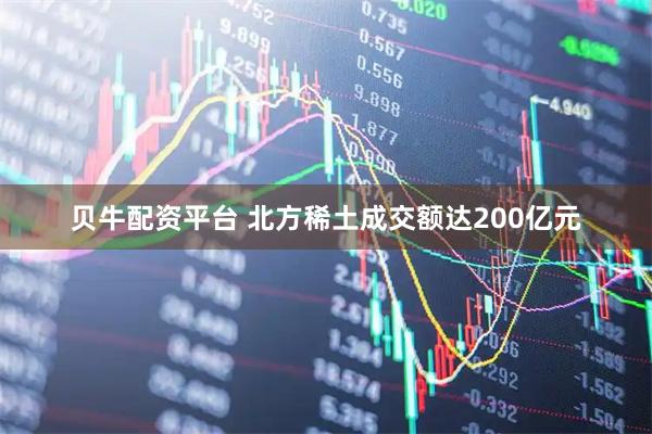 贝牛配资平台 北方稀土成交额达200亿元
