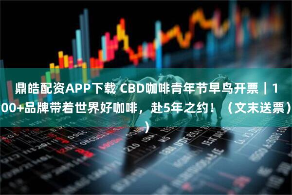 鼎皓配资APP下载 CBD咖啡青年节早鸟开票｜100+品牌带着世界好咖啡，赴5年之约！（文末送票）