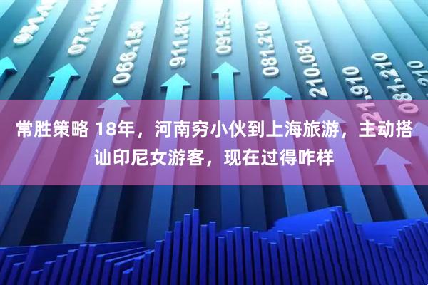 常胜策略 18年，河南穷小伙到上海旅游，主动搭讪印尼女游客，现在过得咋样