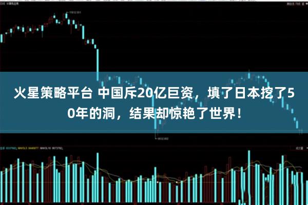 火星策略平台 中国斥20亿巨资，填了日本挖了50年的洞，结果却惊艳了世界！