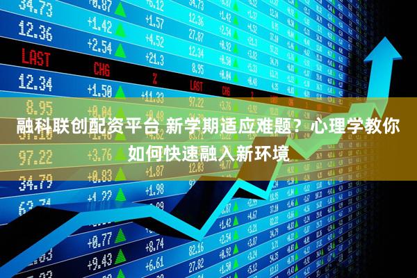 融科联创配资平台 新学期适应难题？心理学教你如何快速融入新环境