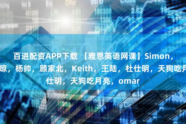 百进配资APP下载 【雅思英语网课】Simon，刘洪波，何琼，杨帅，顾家北，Keith，王陆，杜仕明，天狗吃月亮，omar