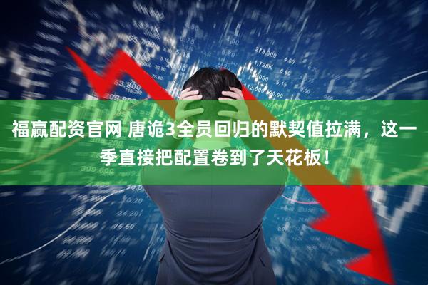 福赢配资官网 唐诡3全员回归的默契值拉满，这一季直接把配置卷到了天花板！