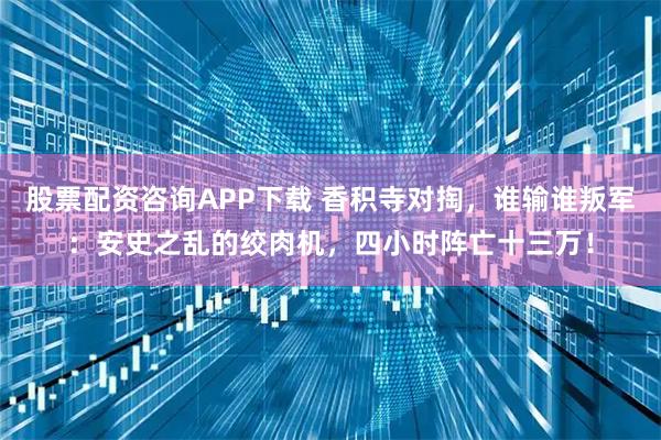 股票配资咨询APP下载 香积寺对掏，谁输谁叛军：安史之乱的绞肉机，四小时阵亡十三万！
