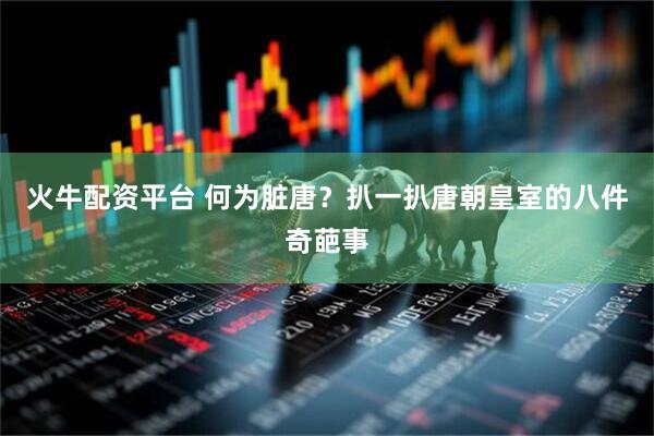 火牛配资平台 何为脏唐？扒一扒唐朝皇室的八件奇葩事