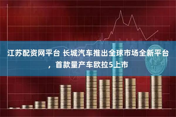 江苏配资网平台 长城汽车推出全球市场全新平台，首款量产车欧拉5上市