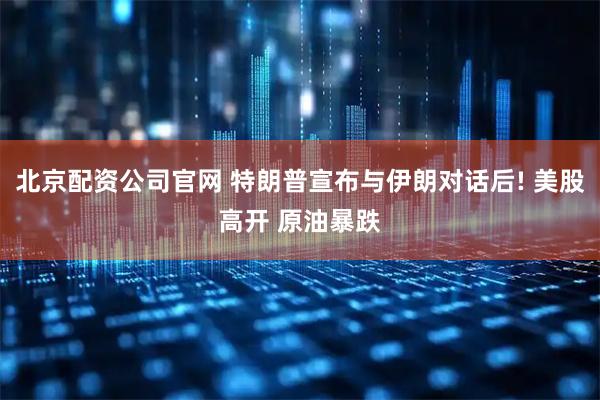 北京配资公司官网 特朗普宣布与伊朗对话后! 美股高开 原油暴跌