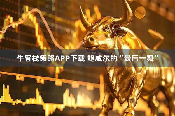 牛客栈策略APP下载 鲍威尔的“最后一舞”