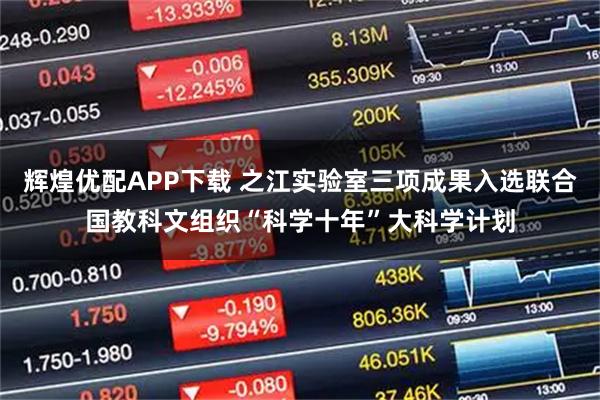 辉煌优配APP下载 之江实验室三项成果入选联合国教科文组织“科学十年”大科学计划